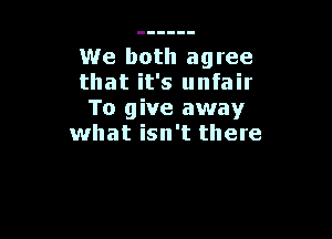 We both agree
that it's unfair
To give away

what isn't there