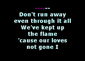Don't run away
even through it all
We've kept up

the flame
'ca use our loves
not gone I