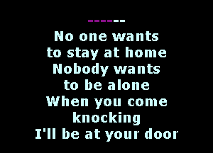 No one wants
to stay at home
Nobody wants

to be alone
When you come
knocking
I'll be at your door