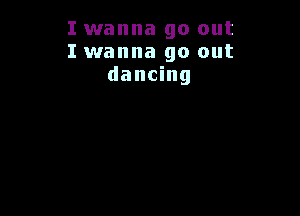 I wanna go out
I wanna go out
dancing