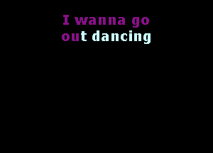 I wanna go
out dancing