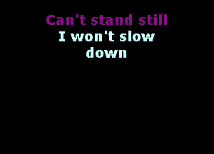 Can't stand still
I won't slow
down