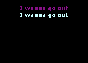 I wanna go out
I wanna go out