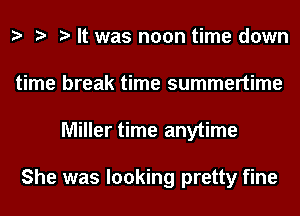 It was noon time down
time break time summertime
Miller time anytime

She was looking pretty fine