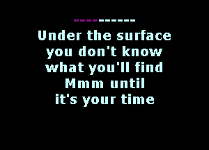 Under the surface
you don't know
what you'll find

Mmm until
it's your time