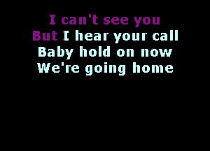 I can't see you
But I hear your call
Baby hold on now
We're going home