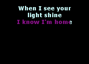 When I see your
light shine
I know I'm home