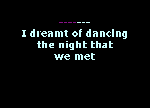 I dreamt of dancing
the night that

we met