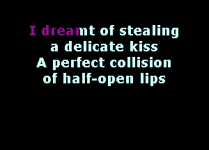 I dreamt of stealing
a delicate kiss
A perfect collision

of half-open lips