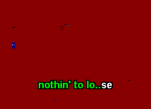 nothin' to Io..se