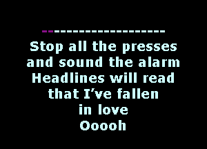 Stop all the presses
and sound the alarm
Headlines will read
that I've fallen
in love
Ooooh