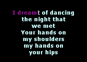 I dreamt of dancing
the night that
we met

Your hands on
my shoulders
my hands on

your hips