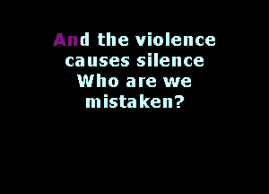 And the violence
causes silence
Who are we

mista ken?