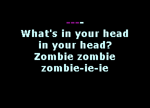 What's in your head
in your head?

Zombie zombie
zombie-ie-ie