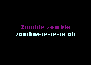 Zombie zombie

zombie-ie-ie-ie oh