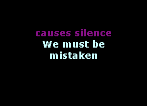 causes silence
We must be

mista ken