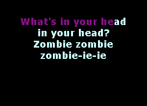 What's in your head
in your head?
Zombie zombie

zombie-ie-ie