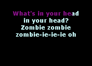 What's in your head
in your head?
Zombie zombie

zombie-ie-ie-ie oh