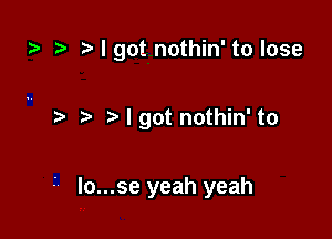 t? .3 I got nothin' to lose

I got nothin' to

lo...se yeah yeah