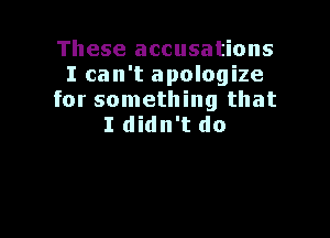 These accusations
I can't apologize
for something that

I didn't do