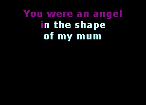 You were an angel
in the shape
of my mum