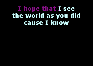 I hope that I see
the world as you did
cause I know