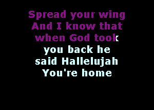 Spread your wing
And I know that
when God took

you back he

said Hallelujah
You're home
