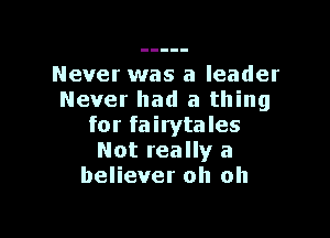 Never was a leader
Never had a thing

for fairytales
Not really a
believer oh oh