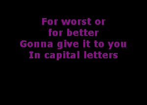 For worst or
for better
Gonna give it to you

In capital letters