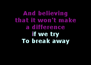 And believing
that it won't make
a difference

if we try
To break away