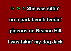 2? p Slgge was sittin'

on a park bench feedin'

pigeons on Beacon Hill

I was takin' my dog Jack