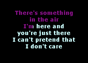 There's something
in the air
I'm here and

you're just there
I can't pretend that
I don't care