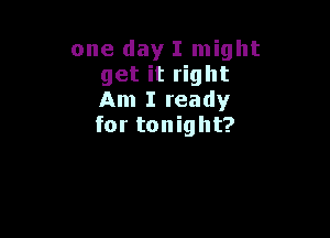 one day I might
get it right
Am I ready

for tonight?