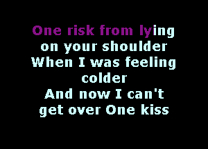 One risk from lying
on your shoulder
1When I was feeling
colder
And now I can't
get over One kiss

g