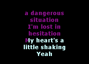 a dangerous
situation
I'm lost in

hesitation
My hea rt's a
little shaking
Yeah