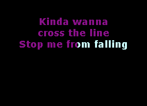 Kinda wanna
cross the line
Stop me from falling