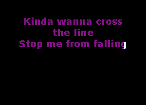 Kinda wanna cross
the line
Stop me from falling
