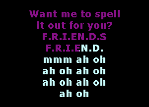 Want me to spell
it out for you?
F.R.I.EN.D.S
F.R.I.EN.D.

mmm ah oh

ah ah ah oh

ah oh ah oh
ah oh