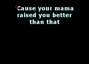 'Cause your mama
raised you better
than that