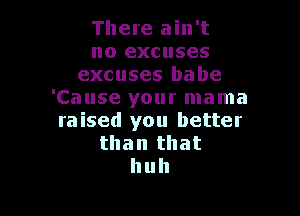 There ain't
no excuses
excuses babe
'Cause your mama

raised you better
than that
huh