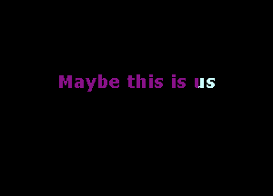 Maybe this is us