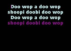 Doo wop a doc wop
shoopi doobi doo wop
Doo wop a doc wop
shoopi doobi doo wop