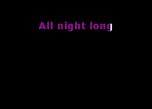 All night long