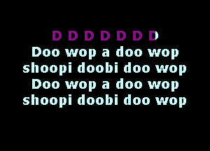 D D D D D D D
Doo wop a doc wop
shoopi doobi doo wop

Doo wop a doc wop
shoopi doobi doo wop