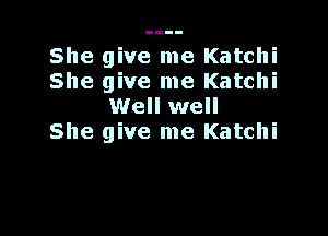She give me Katchi
She give me Katchi
Well well

She give me Katchi