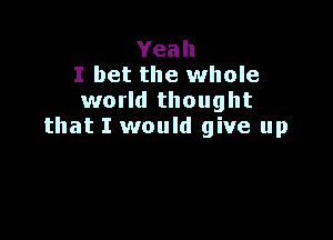 Yeah
I bet the whole
world thought

that I would give up