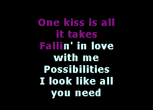 One kiss is all
it takes
Fallin' in love

with me
Possibilities
I look like all

you need