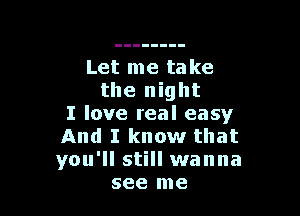 Let me take
the night

I love real easy
And I know that
you'll still wanna

see me