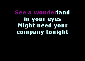 See a wonderland
in your eyes
Might need your

company tonight