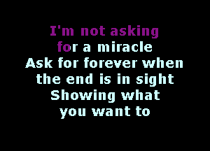 I'm not asking
for a miracle
Ask for forever when
the end is in sight
Showing what
you want to

g